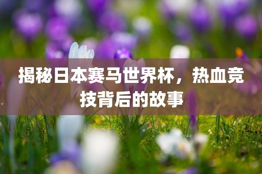 揭秘日本赛马世界杯，热血竞技背后的故事眉山市正发家政服务有限公司