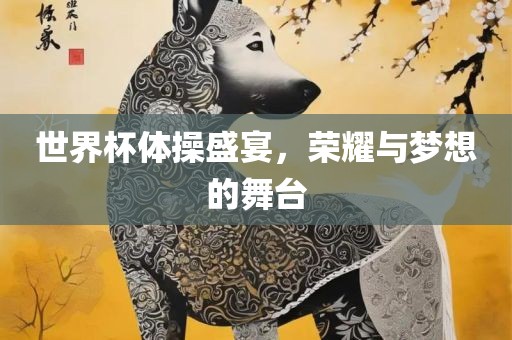 世界杯体操盛宴，荣耀与梦想的舞台