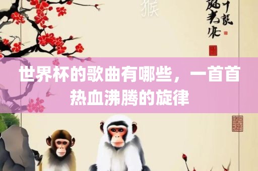 世界杯的歌曲有哪些，一首首热血沸腾的旋律
