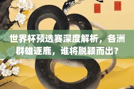 世界杯预选赛深度解析，各洲群雄逐鹿，谁将脱颖而出？眉山市正发家政服务有限公司