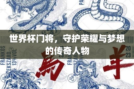世界杯门将，守护荣耀与梦想的传奇人物眉山市正发家政服务有限公司