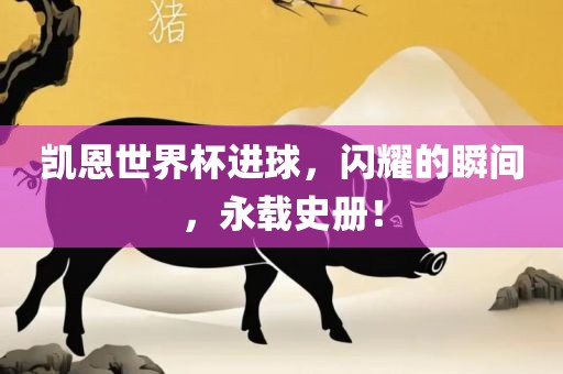 凯恩世界杯进球，闪耀的瞬间，永载史册！