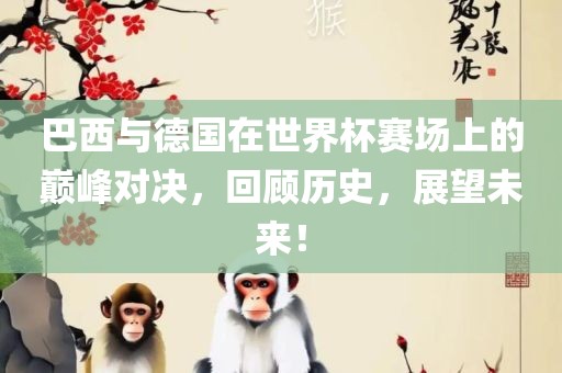 巴西与德国在世界杯赛场上的巅峰对决，回顾历史，展望未来！