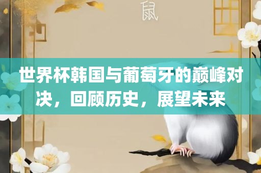 世界杯韩国与葡萄牙的巅峰对决，回顾历史，展望未来眉山市正发家政服务有限公司