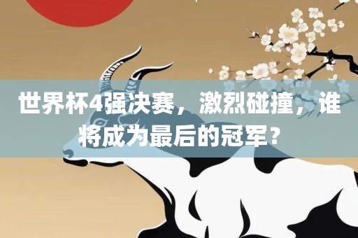 世界杯4强决赛，激烈碰撞，谁将成为最后的冠军？眉山市正发家政服务有限公司