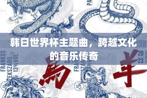 韩日世界杯主题曲，跨越文化的音乐传奇
