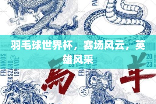 羽毛球世界杯，赛场风云，英雄风采