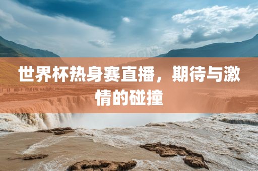 世界杯热身赛直播，期待与激情的碰撞
