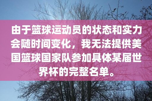 由于篮球运动员的状态和实力会随时间变化，我无法提供美国篮球国家队参加具体某届世眉山市正发家政服务有限公司界杯的完整名单。