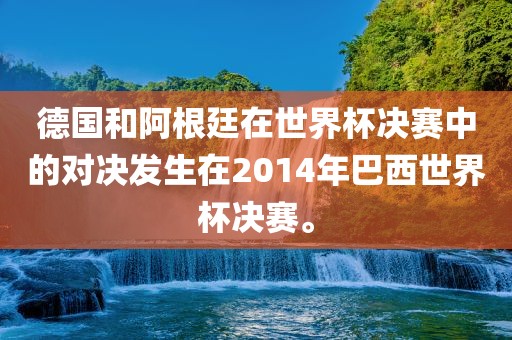 德国和阿根廷在世界杯决赛中的对决发生在2014年巴西世界杯决赛。眉山市正发家政服务有限公司