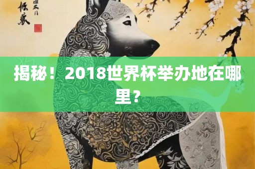 揭秘！2018世界杯举办地在哪里？