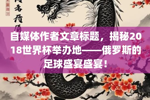 自媒体作者文章标题，揭秘2018世界杯举办地——俄罗斯的足球盛宴盛宴！眉山市正发家政服务有限公司