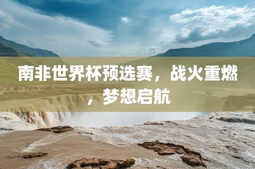 南非世界杯预选赛，战火重燃，梦想启航