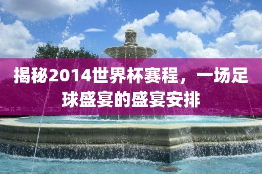 揭秘2014世界杯赛程，一场足球盛宴的盛宴安排