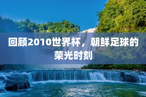 回顾2010世界杯，朝鲜足球的荣光时刻