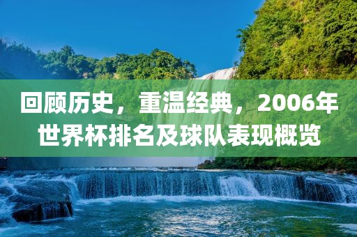 回顾历史，重温经典，2006年世界杯排名及球队表现概览