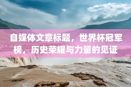 自媒体文章标题，世界杯冠军榜，历史荣耀与力量的见证
