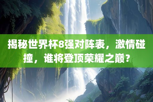 揭秘世界杯8强对阵表，激情碰撞，谁将登顶荣耀之巅？
