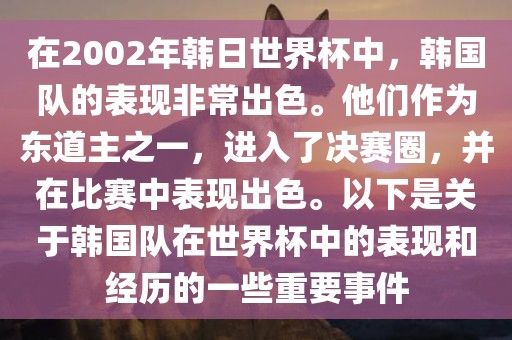 在2002年韩日世界杯中，韩国队的表现非常出色。他们作为东道主之一，进入了决赛圈，并在比赛中表现出色。以下是关于韩国队在世界杯中的表现和经历的一些重要事件