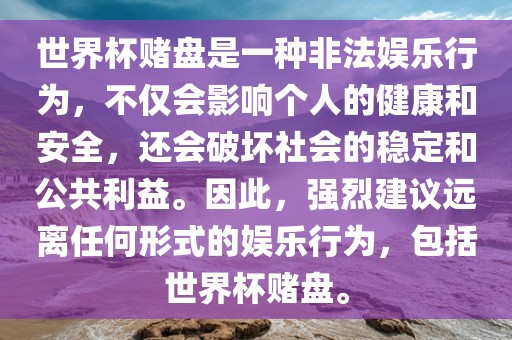 世界杯赌盘是一种非法娱乐行为，不仅会影响个人的健康和安全，还会破坏社会的稳定和公共利益。因此，强烈建议远离任何形式的娱乐行为，包括世界杯赌盘。