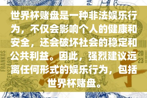 世界杯赌盘是一种非法娱乐行为，不仅会影响个人的健康和安全，还会破坏社会的稳定和公共利益。因此，强烈建议远离任何形式的娱乐行为，包括世界杯赌盘。