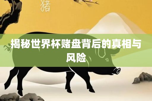 揭秘世界杯赌盘背后的真相与风险