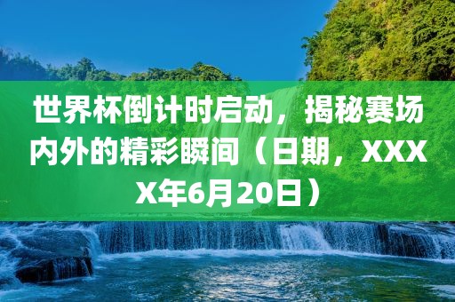世界杯倒计时启动，揭秘赛场内外的精彩瞬间（日期，XXXX年6月20日）眉山市正发家政服务有限公司