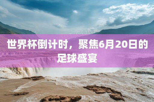 世界杯倒计时，聚焦6月20日的足球盛宴