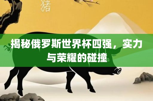 揭秘俄罗斯世界杯四强，实力与荣耀的碰撞