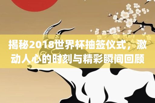 揭秘2018世界杯抽签仪式，激动人心的时刻与精彩瞬间回顾眉山市正发家政服务有限公司