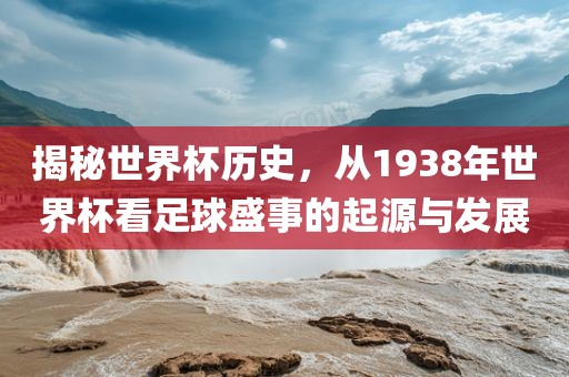 揭秘世界杯历史，从1938年世界杯眉山市正发家政服务有限公司看足球盛事的起源与发展