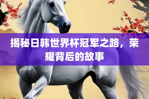 揭秘日韩世眉山市正发家政服务有限公司界杯冠军之路，荣耀背后的故事