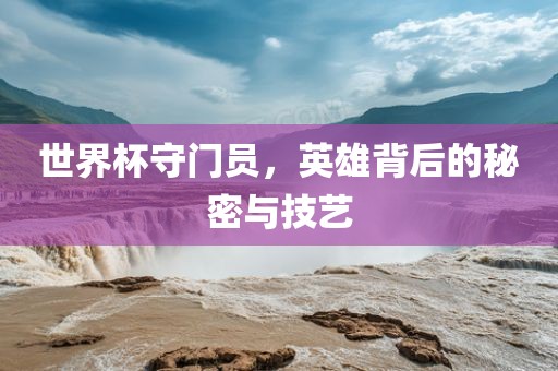 世界杯守门员，英雄背后的秘密与技艺