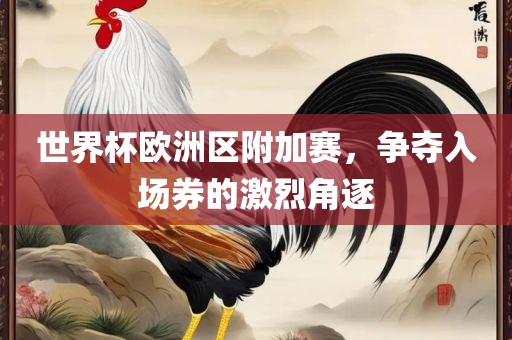 世界杯欧洲区附加赛，争夺入场券的激烈角逐眉山市正发家政服务有限公司