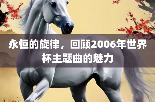 永恒的旋律，回顾2006年世界杯主题曲的魅力