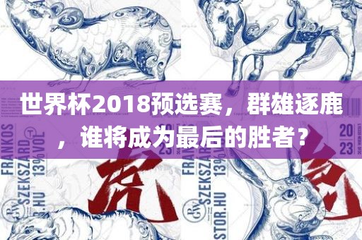 世界杯2018预选赛，群雄逐鹿，谁将成为最后的胜者？