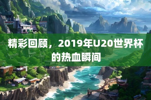 精彩回顾，2019年U20世界杯的热血瞬间