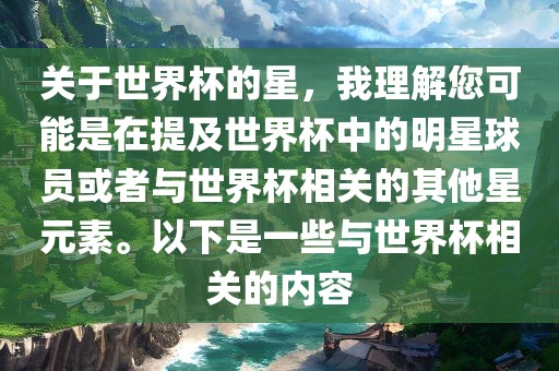 关于世界杯的星，我理解您可能是在提及世界杯中的明星球员或者与世界杯相关的其他星元素。以下是一些与世界杯相关的内容