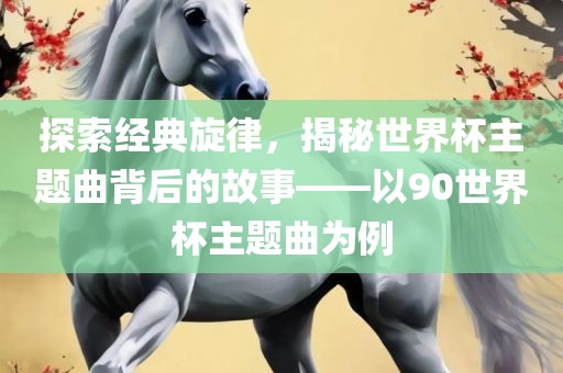 探索经典旋律，揭秘世界杯主题曲眉山市正发家政服务有限公司背后的故事——以90世界杯主题曲为例