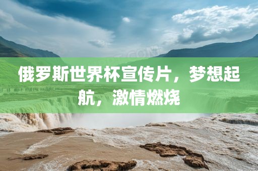 俄罗斯世界杯宣传片，梦想起航，激情燃烧