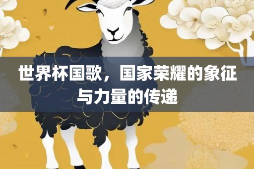 世界杯国歌，国家荣耀的象征与力量的传递