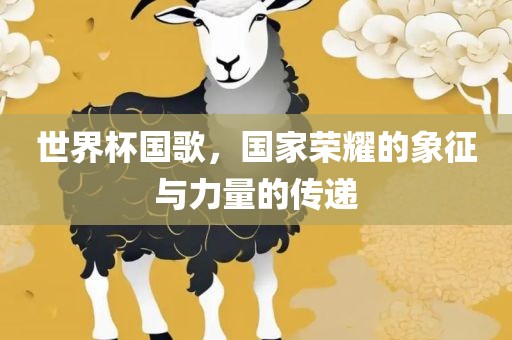 世界杯国歌，国家荣耀的象征与力量的传递
