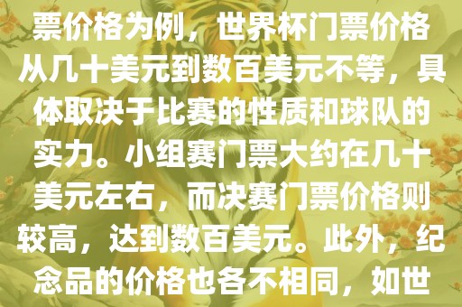 关于世界杯的价格，涉及的因素非常多，如门票价格、纪念品价格等都在不断变化。以门票价格为例，世界杯门票价格从几十美元到数百美元不等，具体取决于比赛的性质和球队的实力。小组赛门票大约在几十美元左右，而决赛门票价格则较高，达到数百美元。此外，纪念品的价格也各不相同，如世界杯纪念衫的价格大约在百元到千元不等。因此，无法给出确切的关于世界杯的价格。