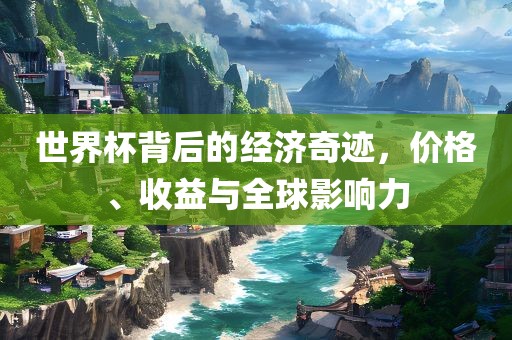 世界杯背后的经济奇迹，价格、收益与全球影响力