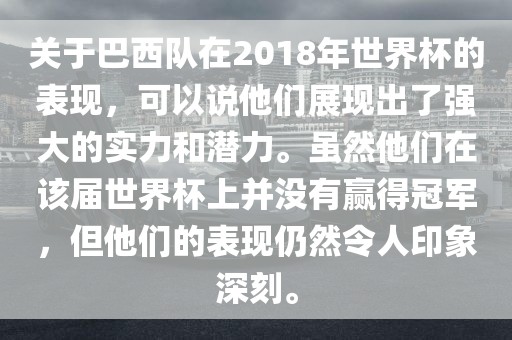 关于巴西队在2018年世界杯的表现，可以说他们展现出了强大的实力和潜力。虽然他们在该届世界杯上并没有赢得冠军，但他们的表现仍然令人印象深刻。