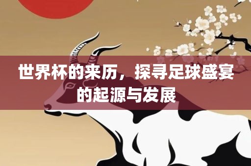 眉山市正发家政服务有限公司世界杯的来历，探寻足球盛宴的起源与发展