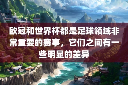 欧冠和世界杯都是足球领域非常重要的赛事，它们之间有一些明显的差异眉山市正发家政服务有限公司