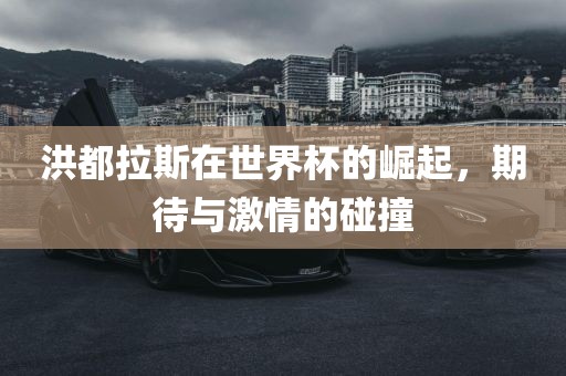 洪都拉斯在世界杯的崛起，期待与激情的碰撞