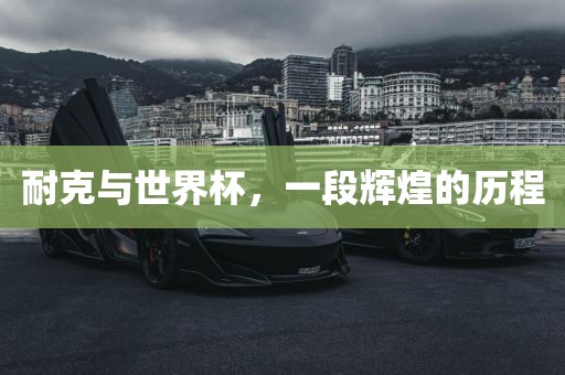 耐克与世界杯，一段辉煌的历程