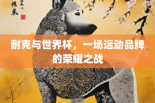 耐克与世界杯，一场运动品牌的荣耀之战